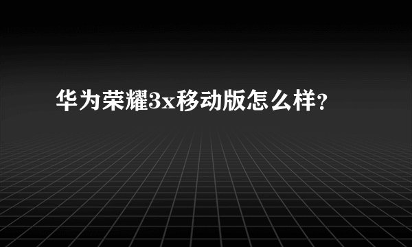 华为荣耀3x移动版怎么样？