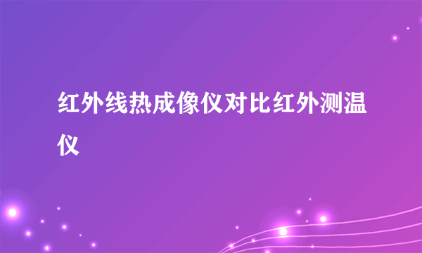 红外线热成像仪对比红外测温仪