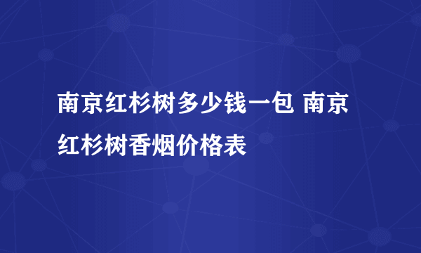 南京红杉树多少钱一包 南京红杉树香烟价格表