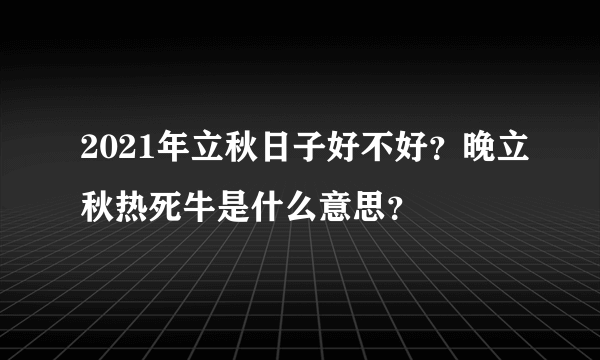 2021年立秋日子好不好？晚立秋热死牛是什么意思？