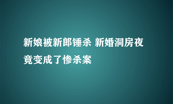 新娘被新郎锤杀 新婚洞房夜竟变成了惨杀案