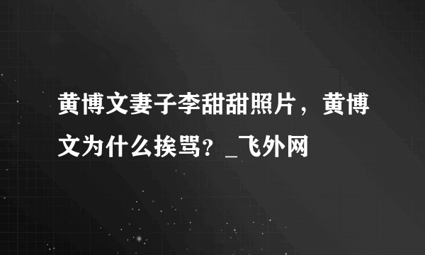 黄博文妻子李甜甜照片，黄博文为什么挨骂？_飞外网