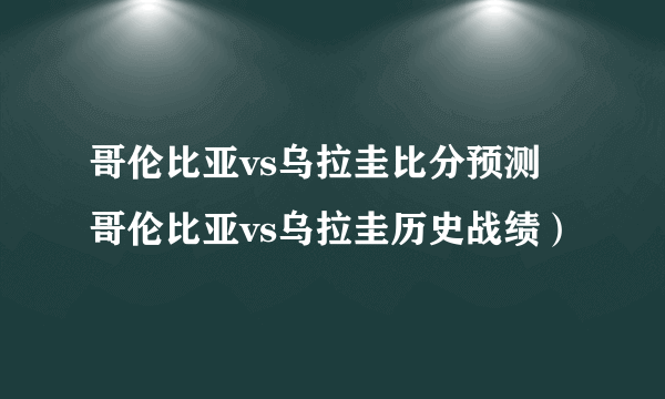 哥伦比亚vs乌拉圭比分预测 哥伦比亚vs乌拉圭历史战绩）