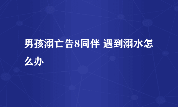 男孩溺亡告8同伴 遇到溺水怎么办