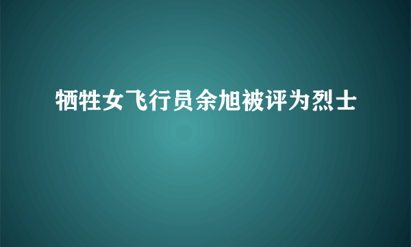 牺牲女飞行员余旭被评为烈士