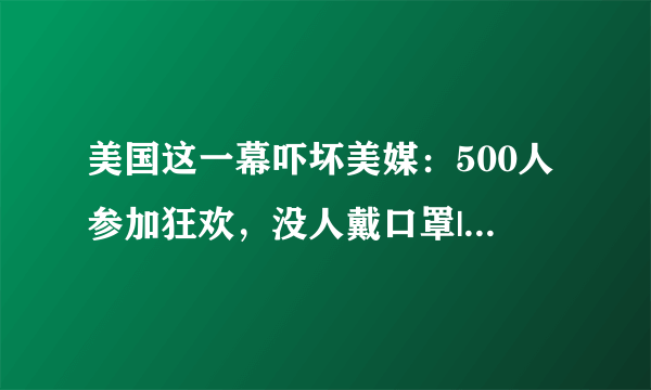 美国这一幕吓坏美媒：500人参加狂欢，没人戴口罩|美国|新冠肺炎_飞外新闻