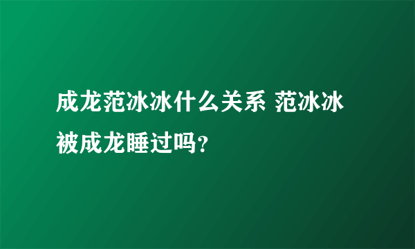 成龙范冰冰什么关系 范冰冰被成龙睡过吗？