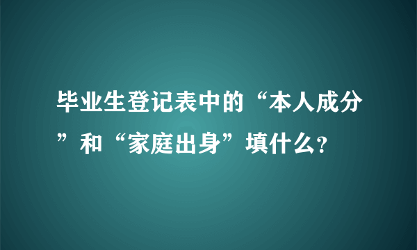 毕业生登记表中的“本人成分”和“家庭出身”填什么？