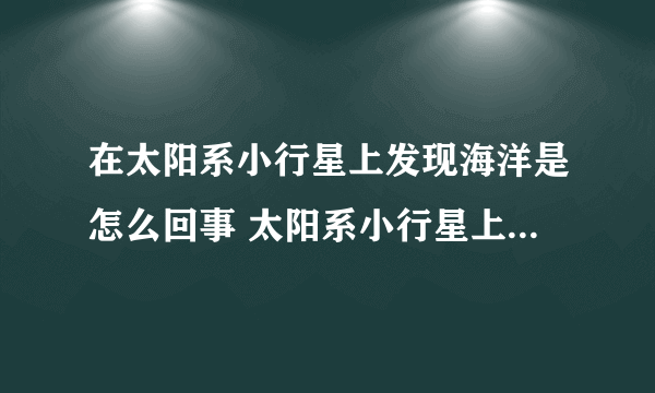 在太阳系小行星上发现海洋是怎么回事 太阳系小行星上会有生命吗