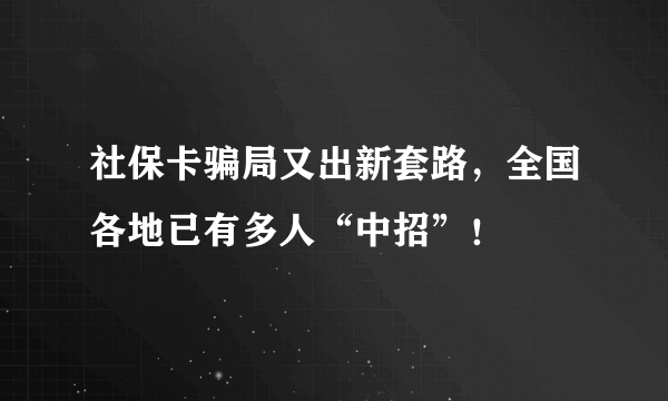 社保卡骗局又出新套路，全国各地已有多人“中招”！