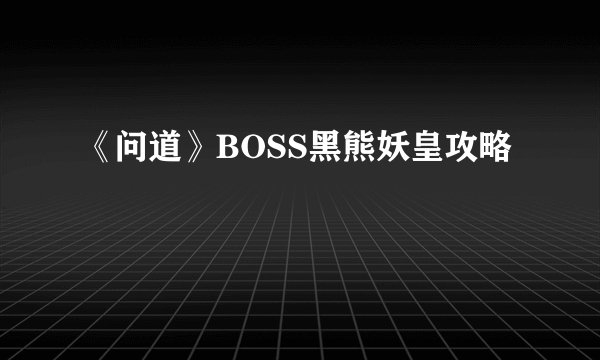 《问道》BOSS黑熊妖皇攻略