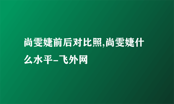 尚雯婕前后对比照,尚雯婕什么水平-飞外网