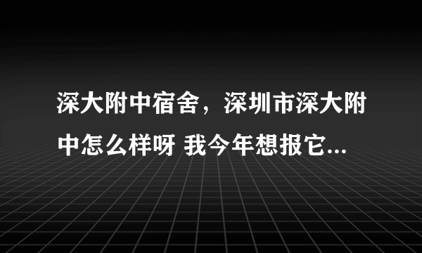 深大附中宿舍，深圳市深大附中怎么样呀 我今年想报它很向往喔