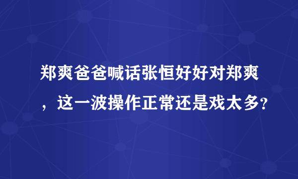 郑爽爸爸喊话张恒好好对郑爽，这一波操作正常还是戏太多？