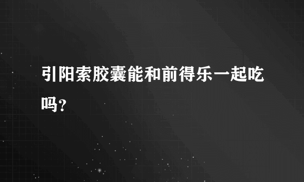 引阳索胶囊能和前得乐一起吃吗？