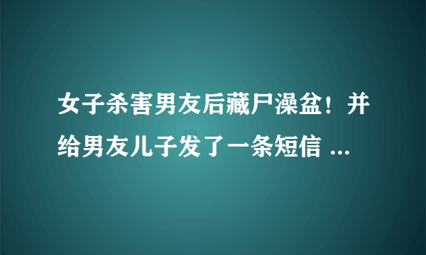 女子杀害男友后藏尸澡盆！并给男友儿子发了一条短信 ，后来怎样？