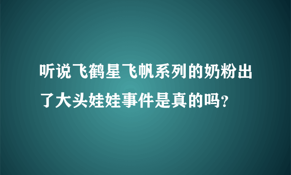 听说飞鹤星飞帆系列的奶粉出了大头娃娃事件是真的吗？