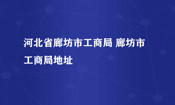 河北省廊坊市工商局 廊坊市工商局地址