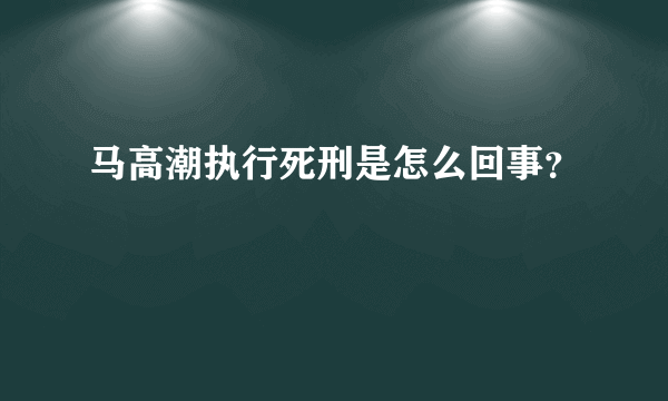 马高潮执行死刑是怎么回事？