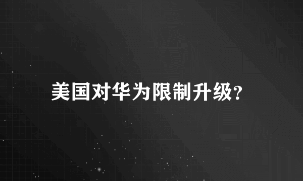 美国对华为限制升级？