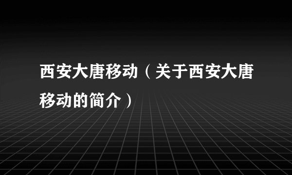 西安大唐移动（关于西安大唐移动的简介）