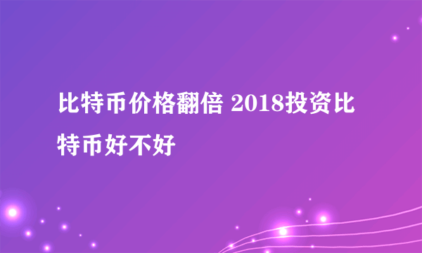 比特币价格翻倍 2018投资比特币好不好