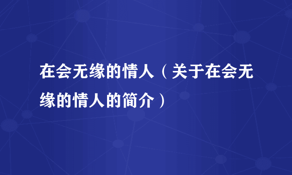 在会无缘的情人（关于在会无缘的情人的简介）