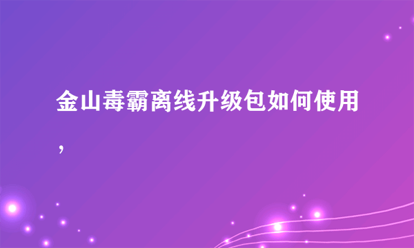 金山毒霸离线升级包如何使用，