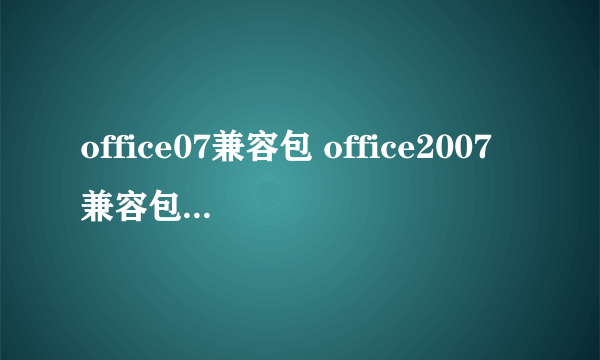 office07兼容包 office2007兼容包官方下载）