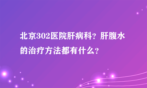 北京302医院肝病科？肝腹水的治疗方法都有什么？