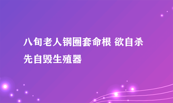 八旬老人钢圈套命根 欲自杀先自毁生殖器