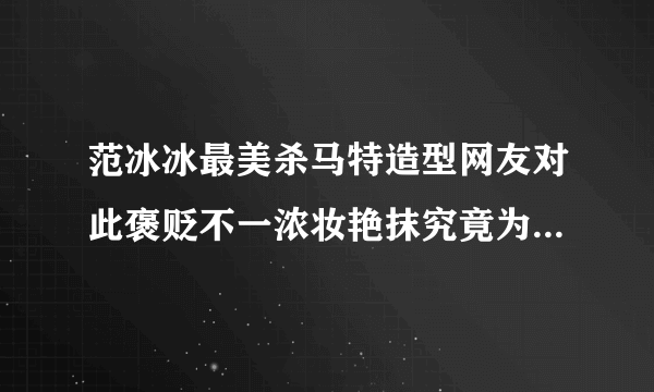 范冰冰最美杀马特造型网友对此褒贬不一浓妆艳抹究竟为何-飞外网