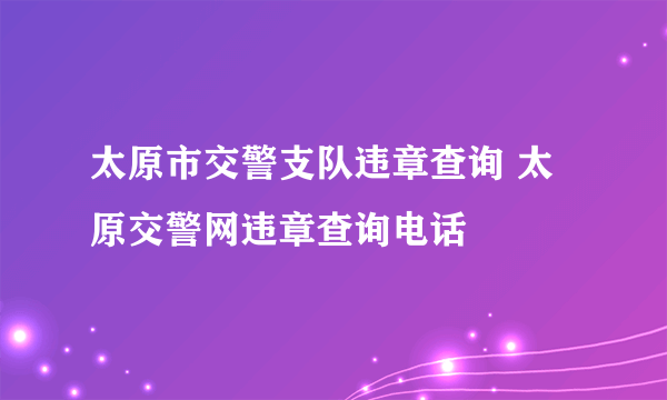 太原市交警支队违章查询 太原交警网违章查询电话