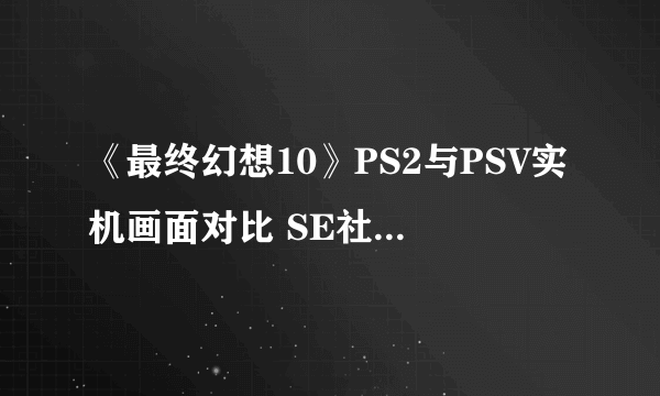 《最终幻想10》PS2与PSV实机画面对比 SE社该加把劲长点心了！