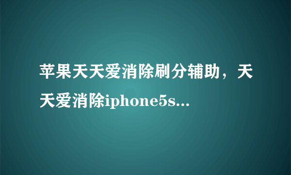 苹果天天爱消除刷分辅助，天天爱消除iphone5s版没越狱可不可以开挂