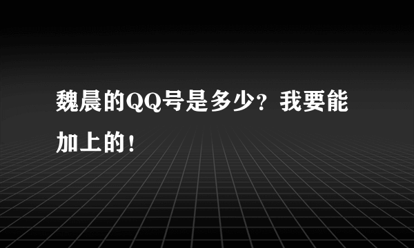 魏晨的QQ号是多少？我要能加上的！