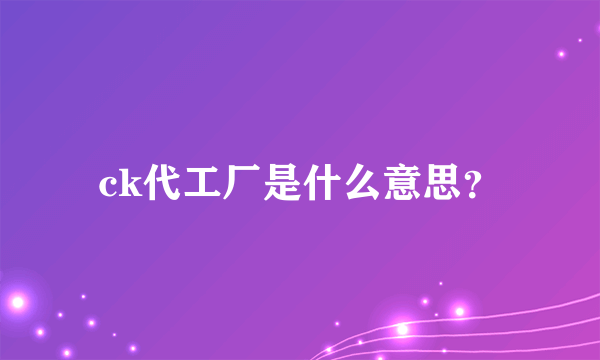 ck代工厂是什么意思？