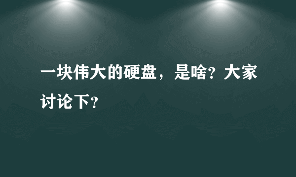 一块伟大的硬盘，是啥？大家讨论下？