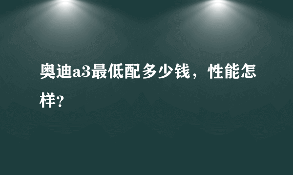 奥迪a3最低配多少钱，性能怎样？