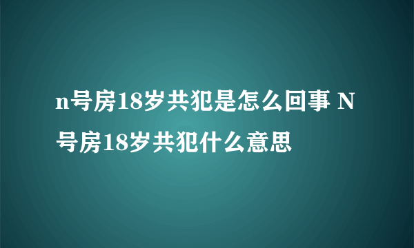 n号房18岁共犯是怎么回事 N号房18岁共犯什么意思