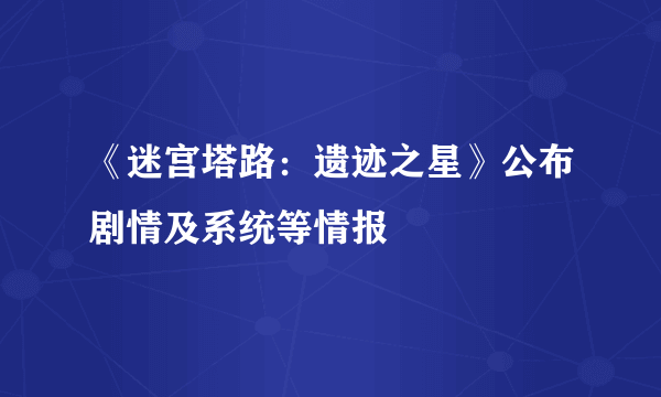 《迷宫塔路：遗迹之星》公布剧情及系统等情报