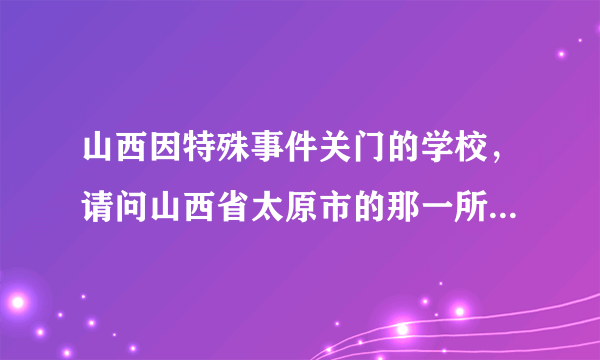 山西因特殊事件关门的学校，请问山西省太原市的那一所医科大学因甲流而封校的谁能告诉我呢