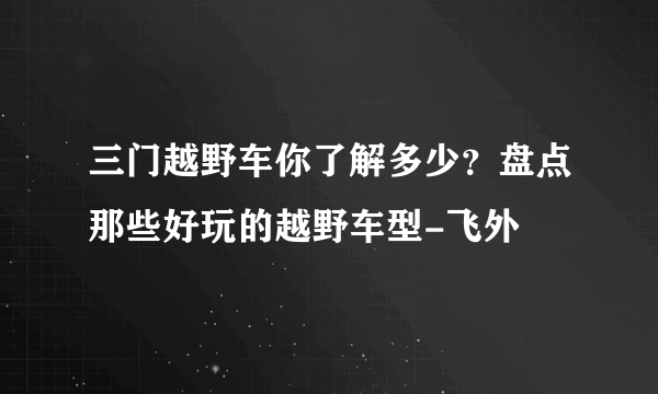 三门越野车你了解多少？盘点那些好玩的越野车型-飞外