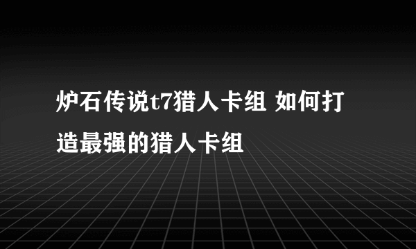 炉石传说t7猎人卡组 如何打造最强的猎人卡组