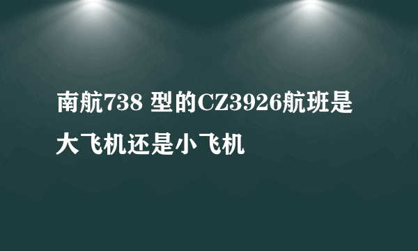 南航738 型的CZ3926航班是大飞机还是小飞机