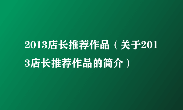 2013店长推荐作品（关于2013店长推荐作品的简介）