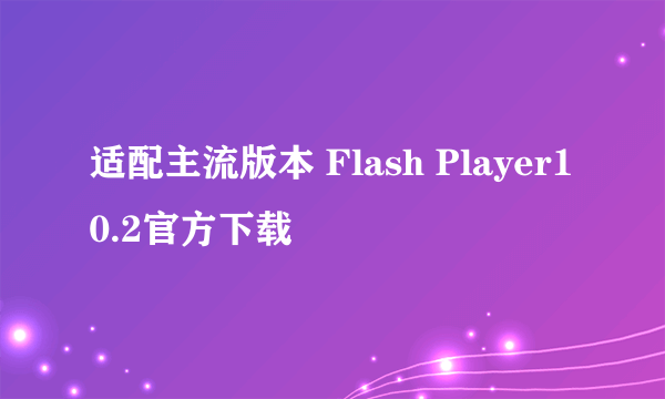 适配主流版本 Flash Player10.2官方下载