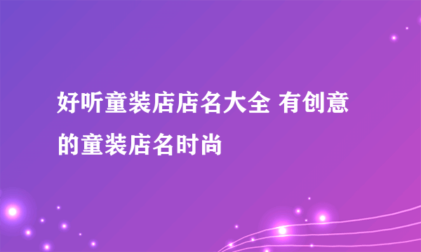 好听童装店店名大全 有创意的童装店名时尚