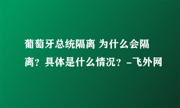 葡萄牙总统隔离 为什么会隔离？具体是什么情况？-飞外网