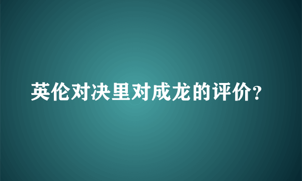 英伦对决里对成龙的评价？